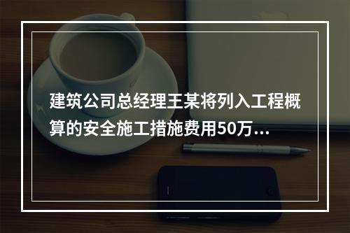 建筑公司总经理王某将列入工程概算的安全施工措施费用50万元挪