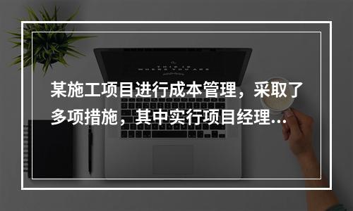 某施工项目进行成本管理，采取了多项措施，其中实行项目经理责任