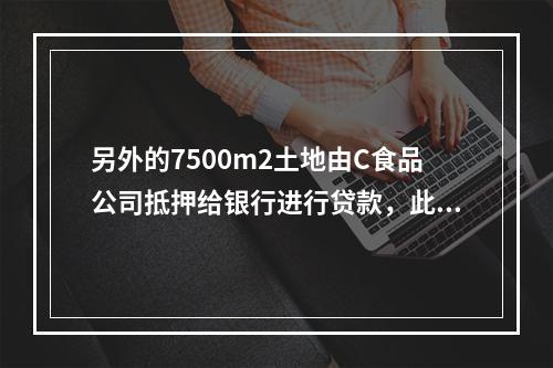 另外的7500m2土地由C食品公司抵押给银行进行贷款，此抵押