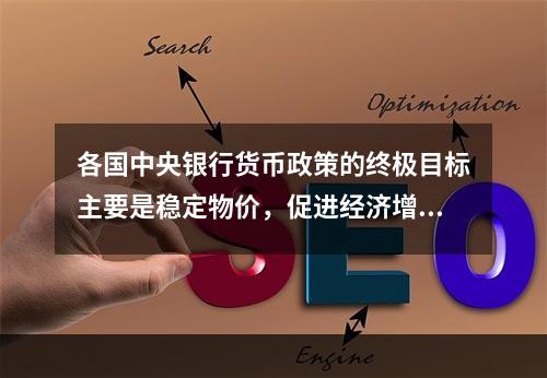 各国中央银行货币政策的终极目标主要是稳定物价，促进经济增长