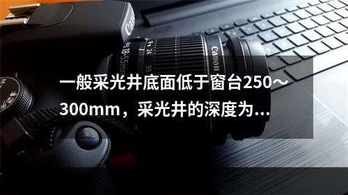 一般采光井底面低于窗台250～300mm，采光井的深度为1