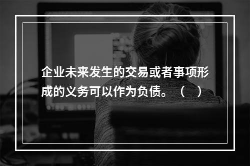 企业未来发生的交易或者事项形成的义务可以作为负债。（　）