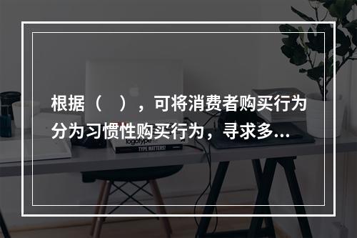 根据（　），可将消费者购买行为分为习惯性购买行为，寻求多样化