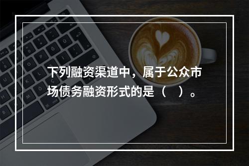 下列融资渠道中，属于公众市场债务融资形式的是（　）。