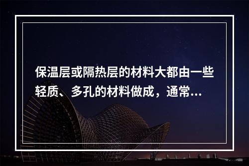 保温层或隔热层的材料大都由一些轻质、多孔的材料做成，通常设