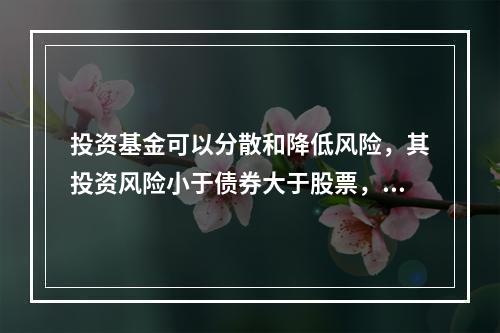 投资基金可以分散和降低风险，其投资风险小于债券大于股票，收益