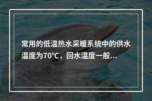 常用的低温热水采暖系统中的供水温度为70℃，回水温度一般为