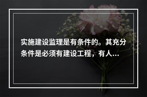 实施建设监理是有条件的。其充分条件是必须有建设工程，有人委