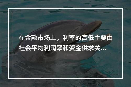 在金融市场上，利率的高低主要由社会平均利润率和资金供求关系