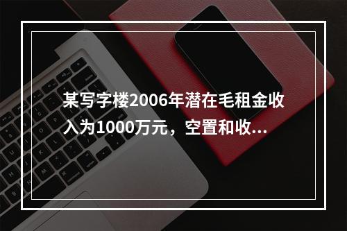 某写字楼2006年潜在毛租金收入为1000万元，空置和收租