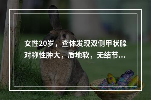 女性20岁，查体发现双侧甲状腺对称性肿大，质地软，无结节，无