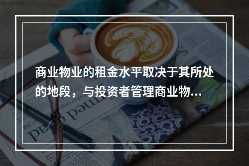 商业物业的租金水平取决于其所处的地段，与投资者管理商业物业