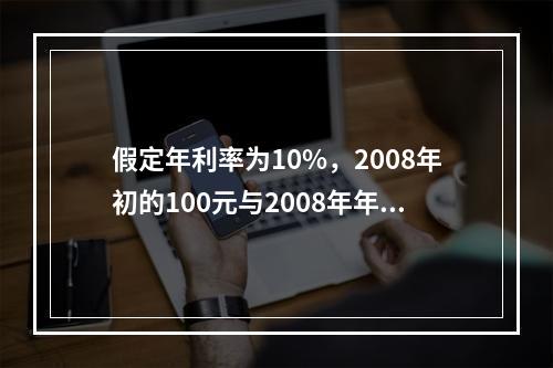 假定年利率为10%，2008年初的100元与2008年年末