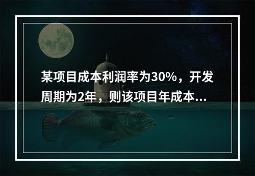 某项目成本利润率为30%，开发周期为2年，则该项目年成本利