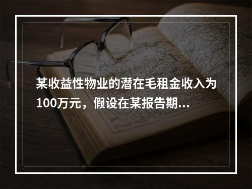 某收益性物业的潜在毛租金收入为100万元，假设在某报告期内