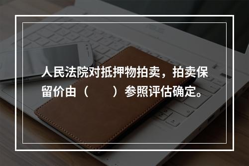 人民法院对抵押物拍卖，拍卖保留价由（　　）参照评估确定。