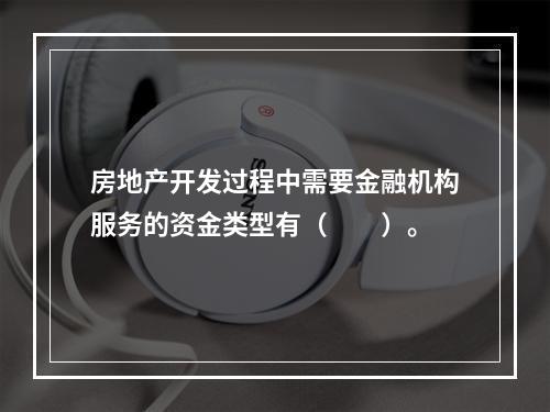 房地产开发过程中需要金融机构服务的资金类型有（　　）。