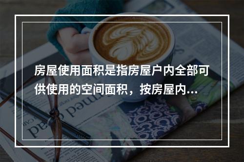 房屋使用面积是指房屋户内全部可供使用的空间面积，按房屋内墙面