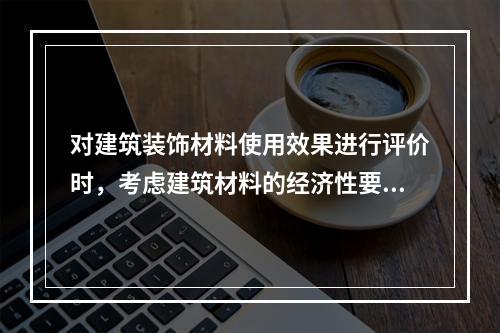 对建筑装饰材料使用效果进行评价时，考虑建筑材料的经济性要有