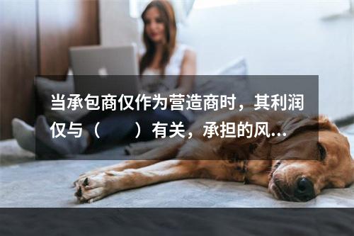 当承包商仅作为营造商时，其利润仅与（　　）有关，承担的风险