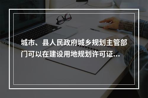 城市、县人民政府城乡规划主管部门可以在建设用地规划许可证中