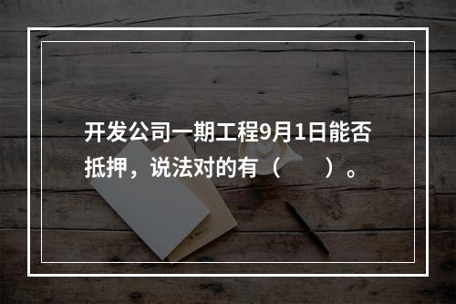 开发公司一期工程9月1日能否抵押，说法对的有（　　）。