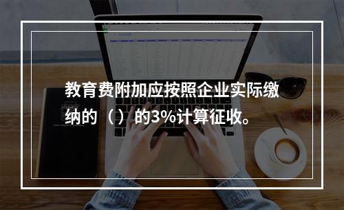 教育费附加应按照企业实际缴纳的（ ）的3%计算征收。