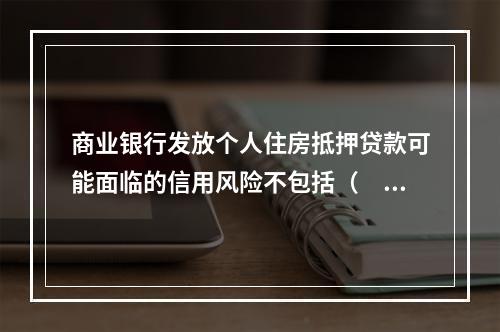 商业银行发放个人住房抵押贷款可能面临的信用风险不包括（　）。