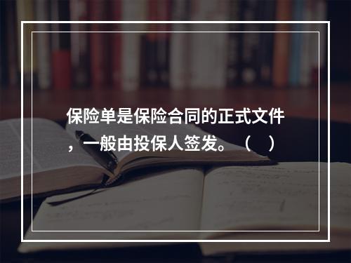 保险单是保险合同的正式文件，一般由投保人签发。（　）