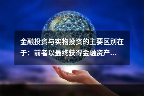 金融投资与实物投资的主要区别在于：前者以最终获得金融资产为