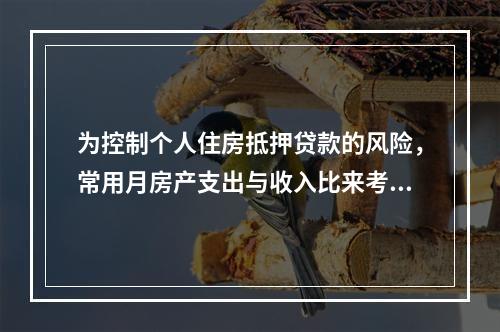 为控制个人住房抵押贷款的风险，常用月房产支出与收入比来考核借