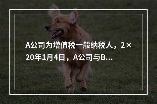 A公司为增值税一般纳税人，2×20年1月4日，A公司与B公司