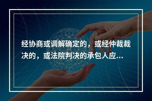 经协商或调解确定的，或经仲裁裁决的，或法院判决的承包人应得的