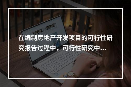 在编制房地产开发项目的可行性研究报告过程中，可行性研究中定