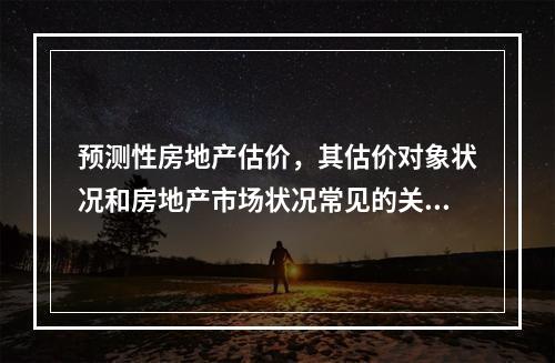 预测性房地产估价，其估价对象状况和房地产市场状况常见的关系是