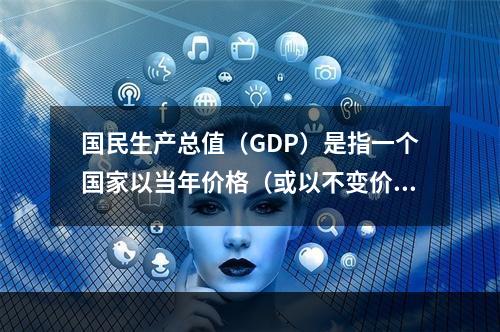 国民生产总值（GDP）是指一个国家以当年价格（或以不变价格）