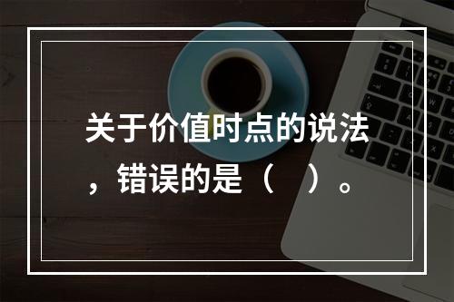 关于价值时点的说法，错误的是（　）。