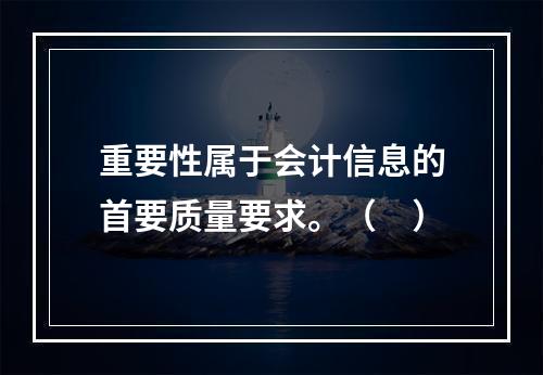 重要性属于会计信息的首要质量要求。（　）