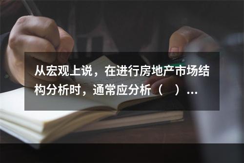 从宏观上说，在进行房地产市场结构分析时，通常应分析（　）。