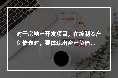 对于房地产开发项目，在编制资产负债表时，要体现出资产负债率