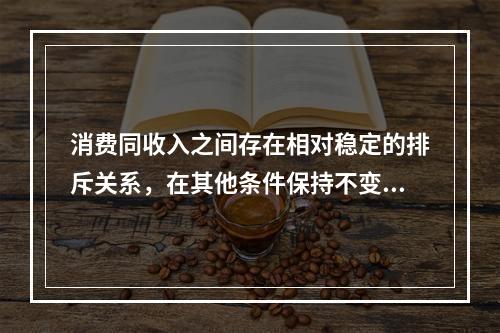 消费同收入之间存在相对稳定的排斥关系，在其他条件保持不变的情