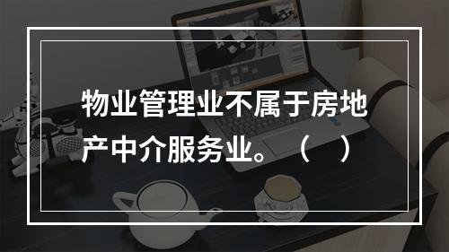 物业管理业不属于房地产中介服务业。（　）