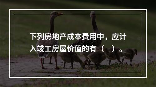 下列房地产成本费用中，应计入竣工房屋价值的有（　）。