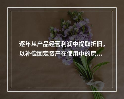 逐年从产品经营利润中提取折旧，以补偿固定资产在使用中的磨损