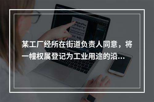 某工厂经所在街道负责人同意，将一幢权属登记为工业用途的沿街厂