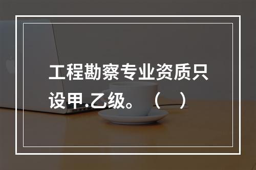 工程勘察专业资质只设甲.乙级。（　）