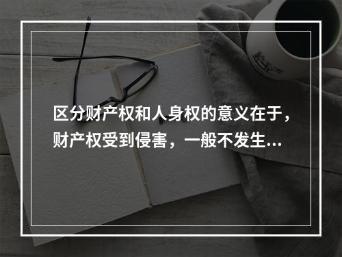 区分财产权和人身权的意义在于，财产权受到侵害，一般不发生精神