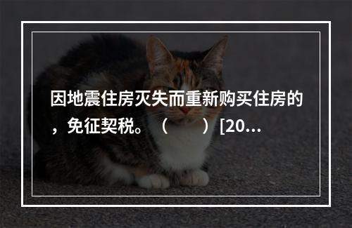 因地震住房灭失而重新购买住房的，免征契税。（　　）[200