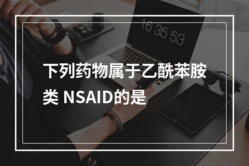 下列药物属于乙酰苯胺类 NSAID的是