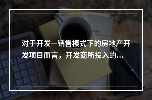 对于开发—销售模式下的房地产开发项目而言，开发商所投入的开